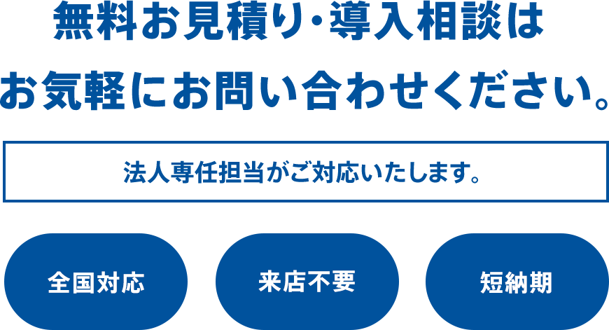 無料お見積り・導入相談はお気軽にお問い合わせください。法人専任担当がご対応いたします。全国対応 来店不要 短納期