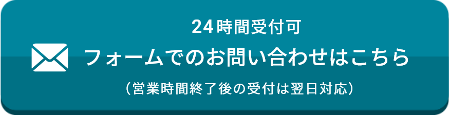 24時間受付可 フォームでのお問い合わせはこちら （営業時間終了後の受付は翌日対応）