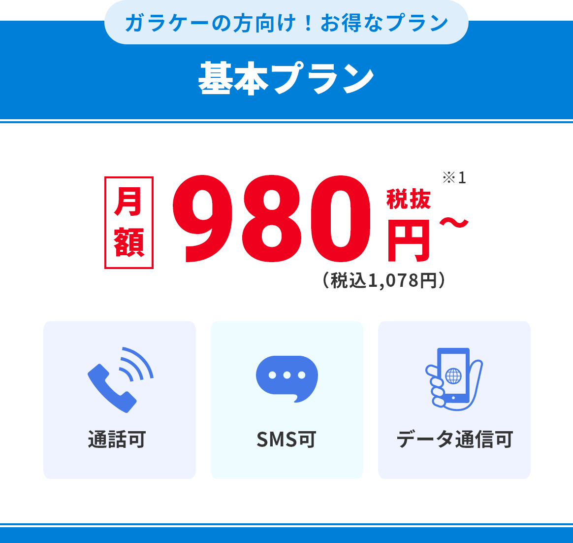 ガラケーの方向け！お得なプラン 基本プラン 月額980円（税抜）〜（税込：1,078円）通話可 SMS可 データ通信可